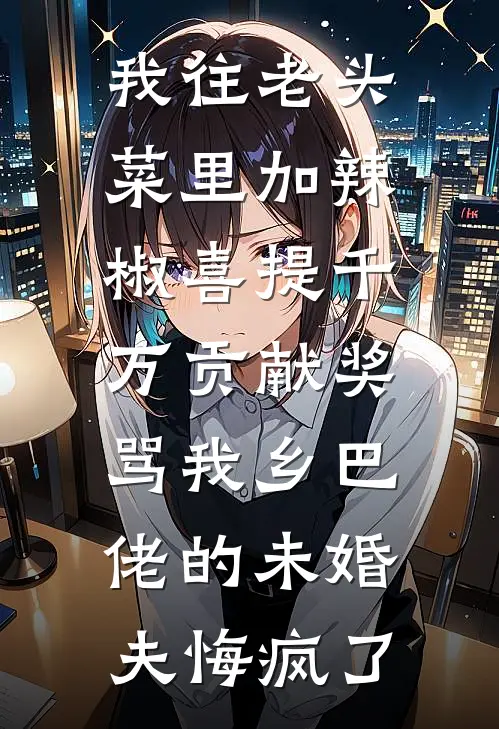 我往老头菜里加辣椒喜提千万贡献奖，骂我乡巴佬的未婚夫悔疯了