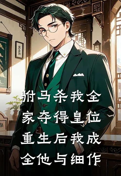驸马杀我全家夺得皇位，重生后我成全他与细作