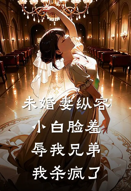 未婚妻纵容小白脸羞辱我兄弟，我杀疯了