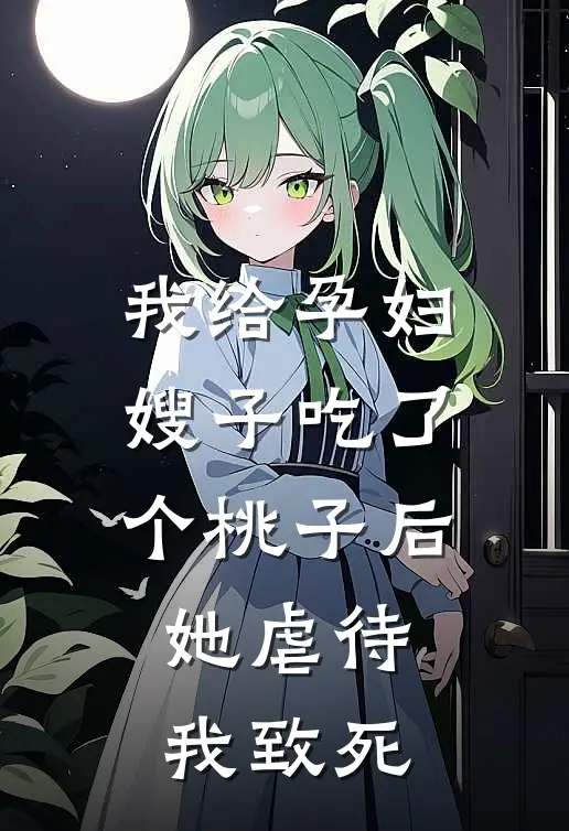 我给孕妇嫂子吃了个桃子后，她虐待我致死