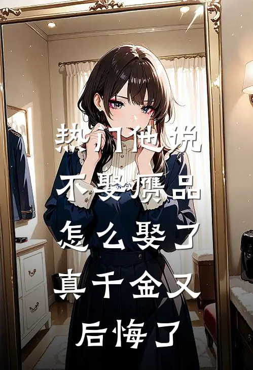 [热门]他说不娶赝品，怎么娶了真千金又后悔了