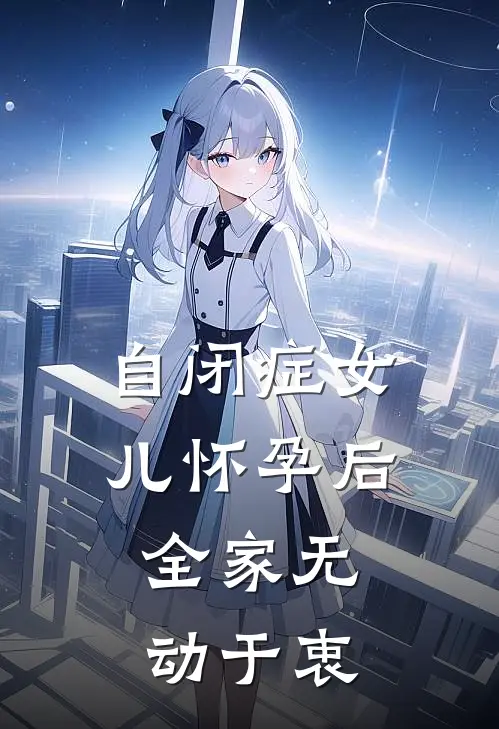 自闭症女儿怀孕后，全家无动于衷我粒粒全章节免费在线阅读_《自闭症女儿怀孕后，全家无动于衷》精彩小说